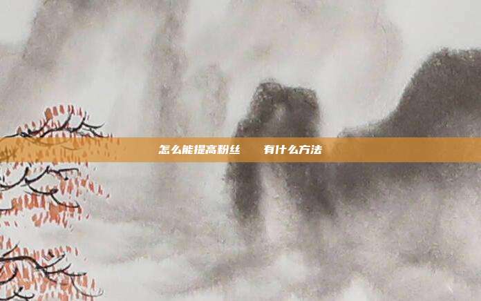 怎么能提高粉丝 有什么方法
