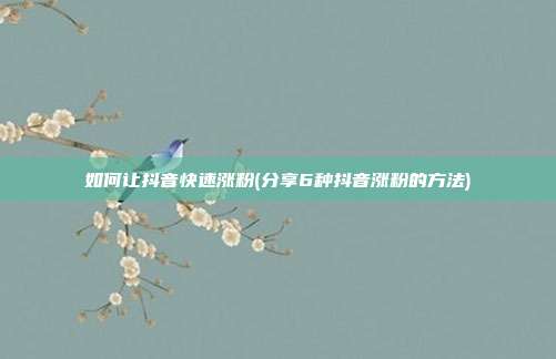 如何让抖音快速涨粉(分享6种抖音涨粉的方法)