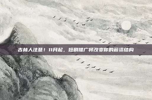 吉林人注意!11月起,短剧推广将改变你的薪资结构