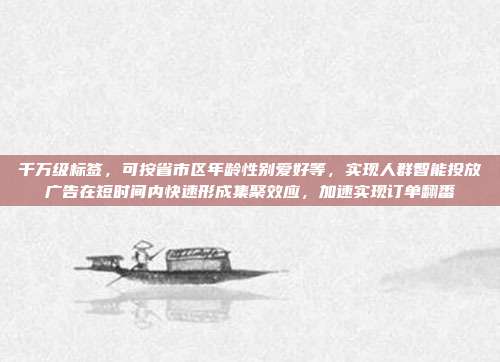 千万级标签,可按省市区年龄性别爱好等,实现人群智能投放广告在短时间内快速形成集聚效应,加速实现订单翻番