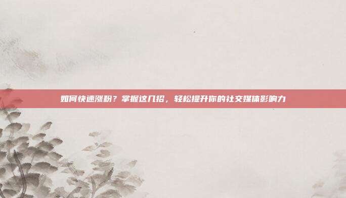 如何快速涨粉?掌握这几招,轻松提升你的社交媒体影响力