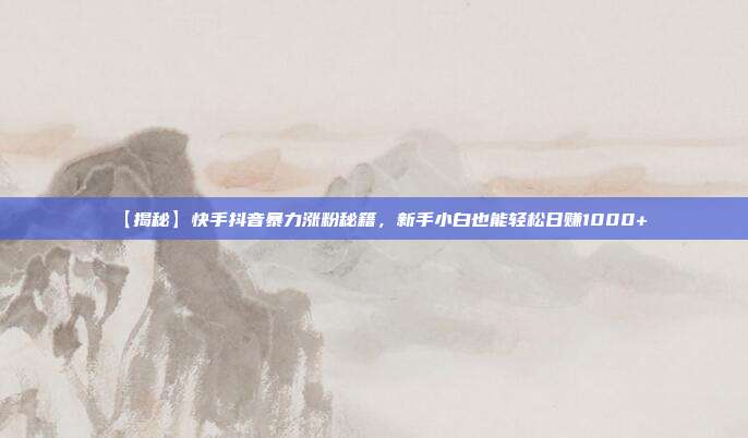 【揭秘】快手抖音暴力涨粉秘籍,新手小白也能轻松日赚1000+