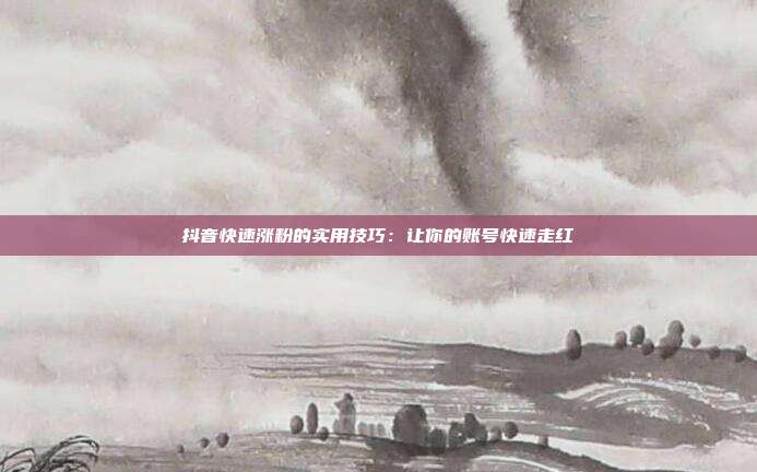 抖音快速涨粉的实用技巧:让你的账号快速走红
