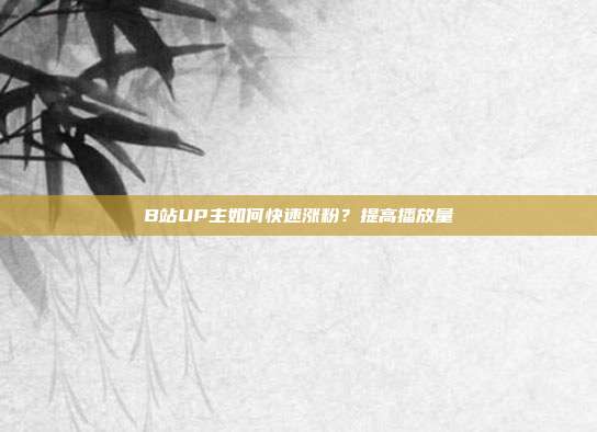 B站UP主如何快速涨粉?提高播放量