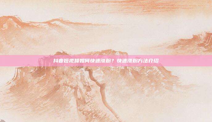 抖音短视频如何快速涨粉?快速涨粉方法介绍