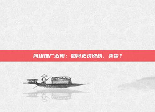 网络推广必修:如何更快涨粉、卖货?