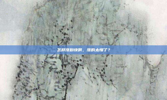 怎样涨粉快啊,涨的太慢了?