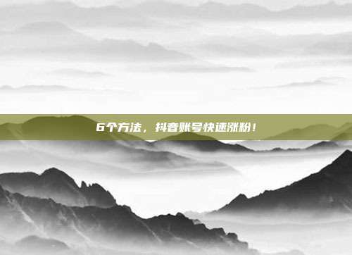 6个方法,抖音账号快速涨粉!