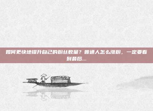 如何更快地提升自己的粉丝数量?普通人怎么涨粉,一定要看到最后...