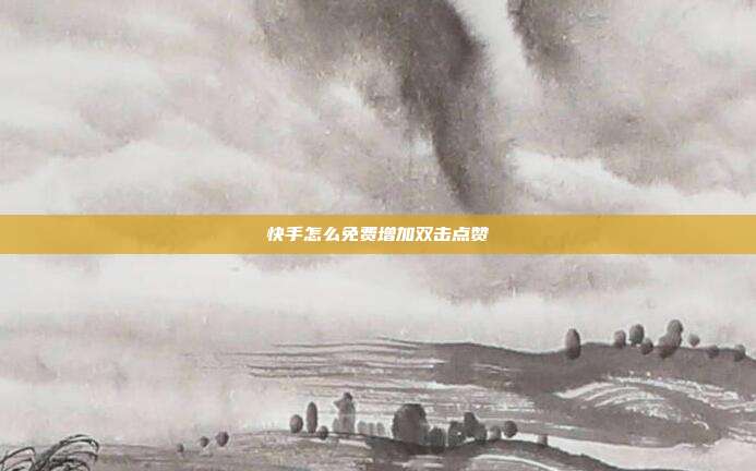 快手怎么免费增加双击点赞