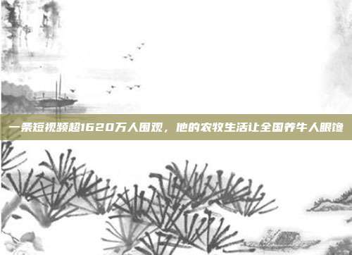 一条短视频超1620万人围观,他的农牧生活让全国养牛人眼馋