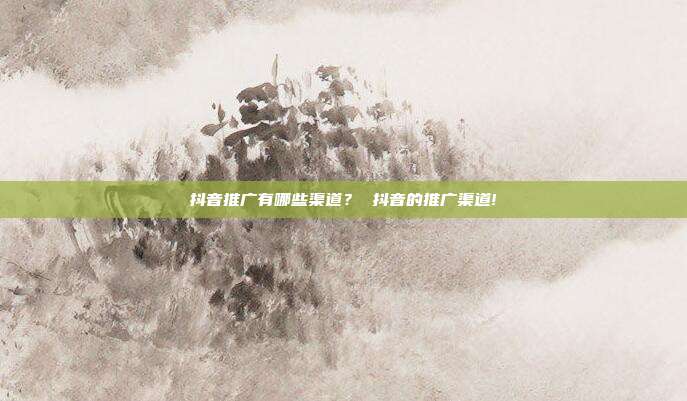 抖音推广有哪些渠道? 抖音的推广渠道!