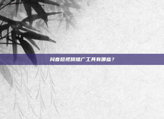 抖音短视频推广工具有哪些?