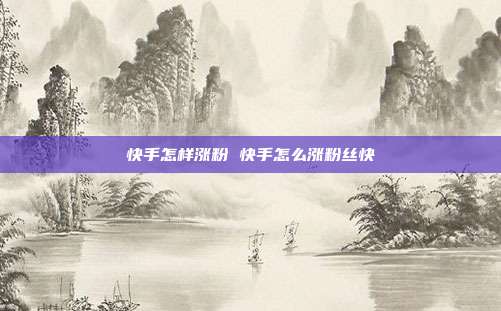 快手怎样涨粉 快手怎么涨粉丝快
