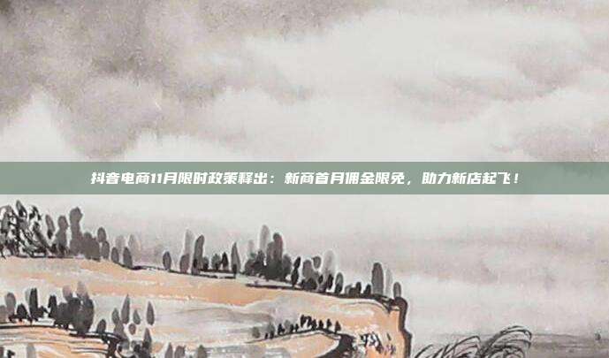 抖音电商11月限时政策释出:新商首月佣金限免,助力新店起飞!