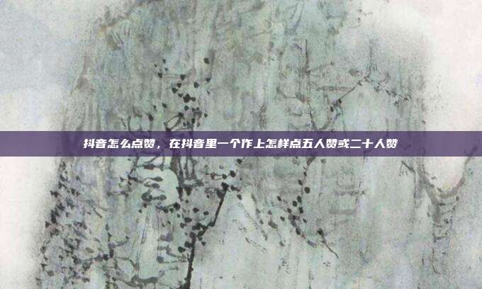 抖音怎么点赞,在抖音里一个作上怎样点五人赞或二十人赞