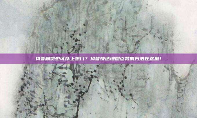 抖音刷赞也可以上热门?抖音快速增加点赞的方法在这里!