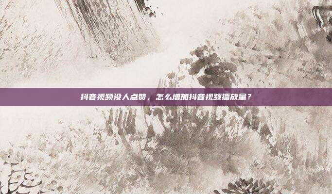 抖音视频没人点赞,怎么增加抖音视频播放量?