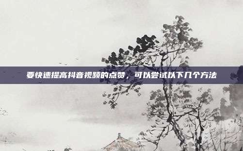 要快速提高抖音视频的点赞,可以尝试以下几个方法