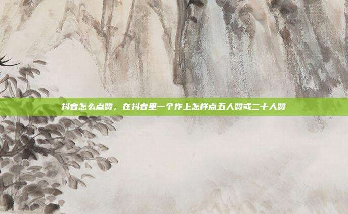 抖音怎么点赞,在抖音里一个作上怎样点五人赞或二十人赞