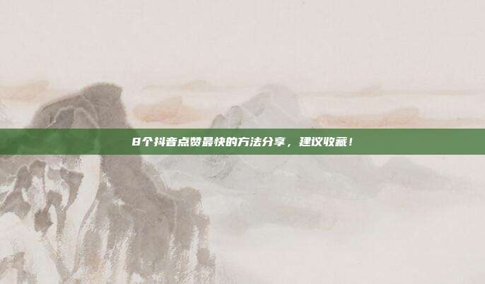 8个抖音点赞最快的方法分享,建议收藏!