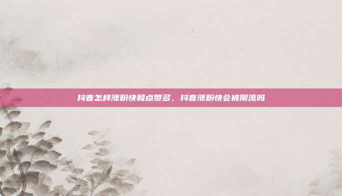 抖音怎样涨粉快和点赞多,抖音涨粉快会被限流吗