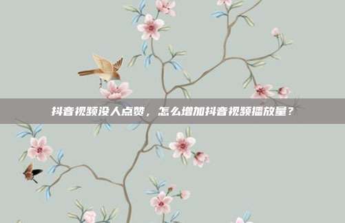 抖音视频没人点赞,怎么增加抖音视频播放量?