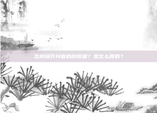 怎样提升抖音的浏览量?是怎么算的?