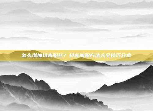 怎么增加抖音粉丝?抖音加粉方法大全技巧分享
