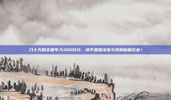 几十万粉主播年入3000万，快手直播法宝与涨粉秘籍在此！
