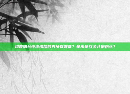 抖音粉丝快速增加的方法有哪些?是不是互关才是粉丝?
