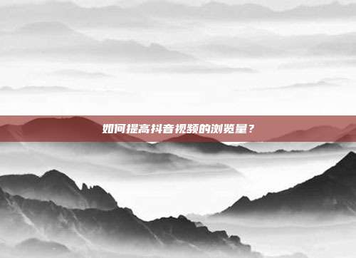 如何提高抖音视频的浏览量?