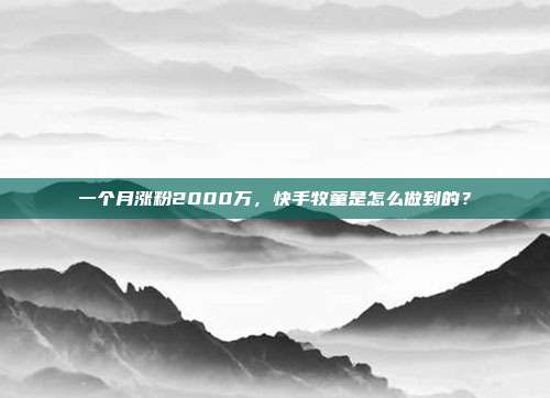 一个月涨粉2000万,快手牧童是怎么做到的?