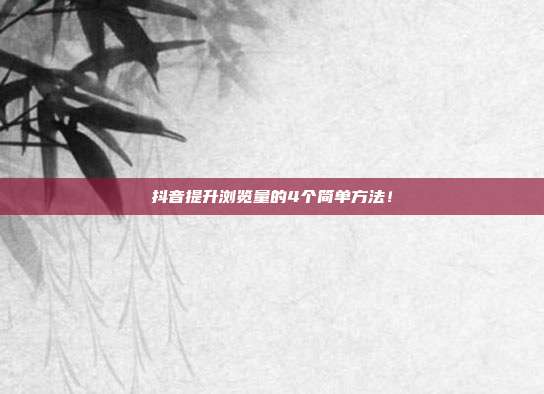 抖音提升浏览量的4个简单方法!