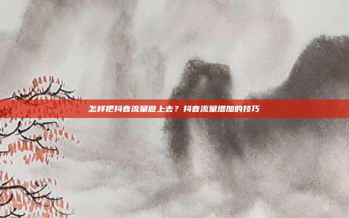 怎样把抖音流量做上去?抖音流量增加的技巧