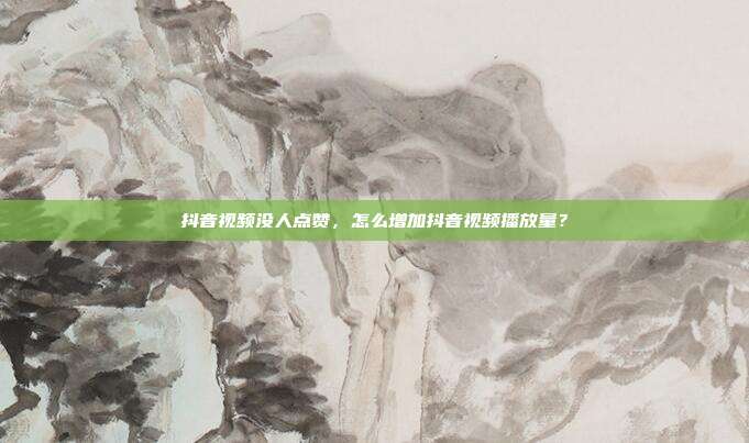 抖音视频没人点赞,怎么增加抖音视频播放量?