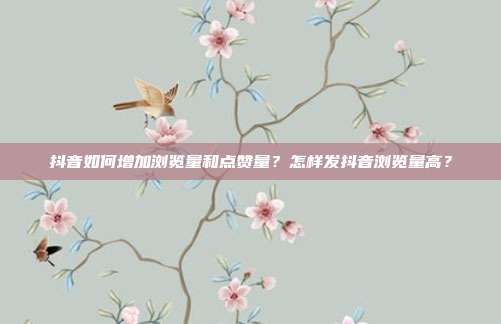 抖音如何增加浏览量和点赞量?怎样发抖音浏览量高?