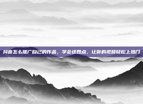 抖音怎么推广自己的作品,学会这四点,让你的视频轻松上热门