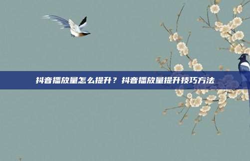 抖音播放量怎么提升?抖音播放量提升技巧方法