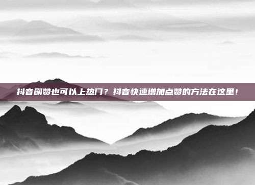 抖音刷赞也可以上热门?抖音快速增加点赞的方法在这里!