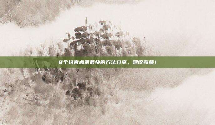 8个抖音点赞最快的方法分享,建议收藏!