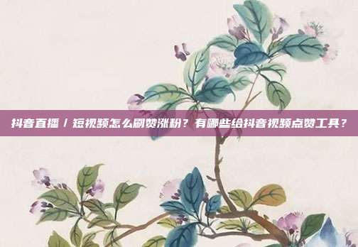 抖音直播/短视频怎么刷赞涨粉?有哪些给抖音视频点赞工具?