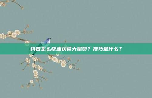 抖音怎么快速获得大量赞？技巧是什么？