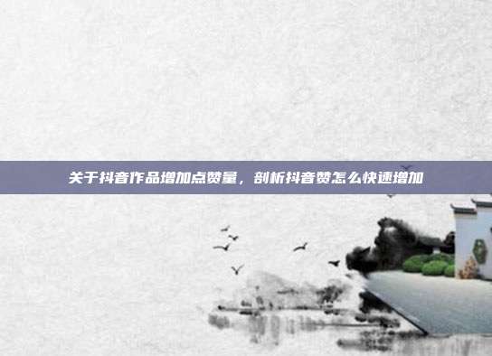 关于抖音作品增加点赞量,剖析抖音赞怎么快速增加