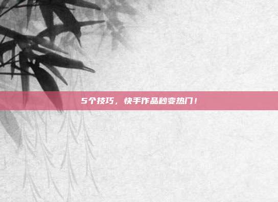 5个技巧,快手作品秒变热门!