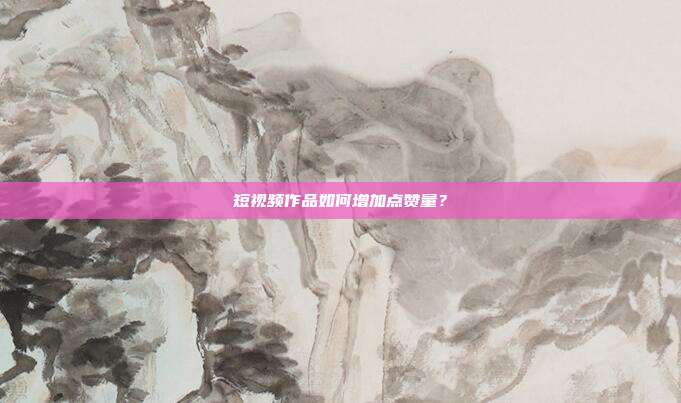 短视频作品如何增加点赞量?