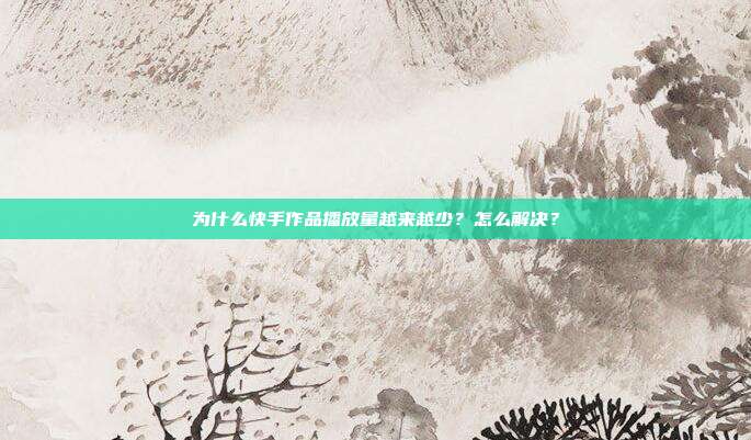 为什么快手作品播放量越来越少?怎么解决?