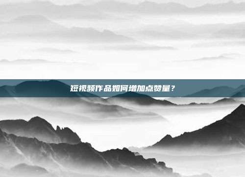短视频作品如何增加点赞量?