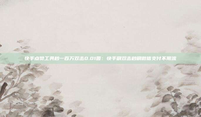 快手点赞工具秒一百万双击0.01园:快手刷双击秒刷微信支付不限流