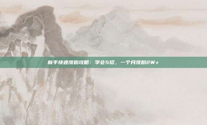 新手快速涨粉攻略:学会5招,一个月涨粉2W+